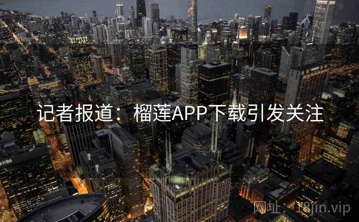记者报道:榴莲APP下载引发关注