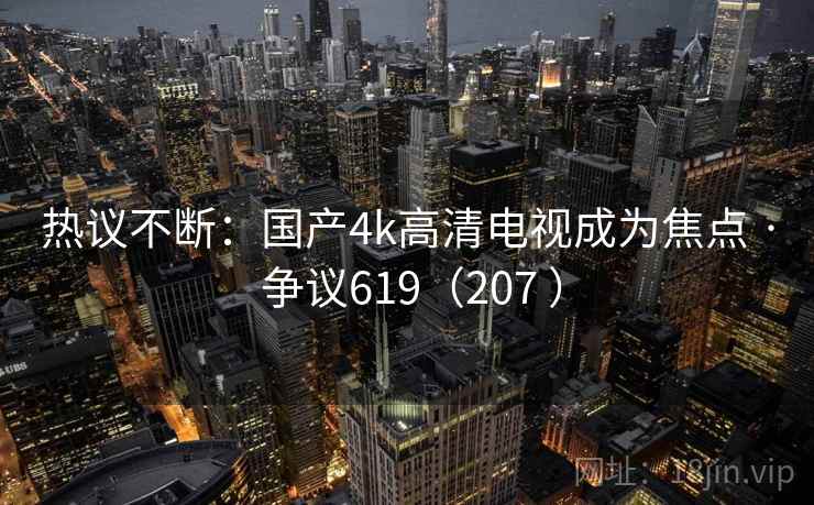 热议不断:国产4k高清电视成为焦点 · 争议619(207 )