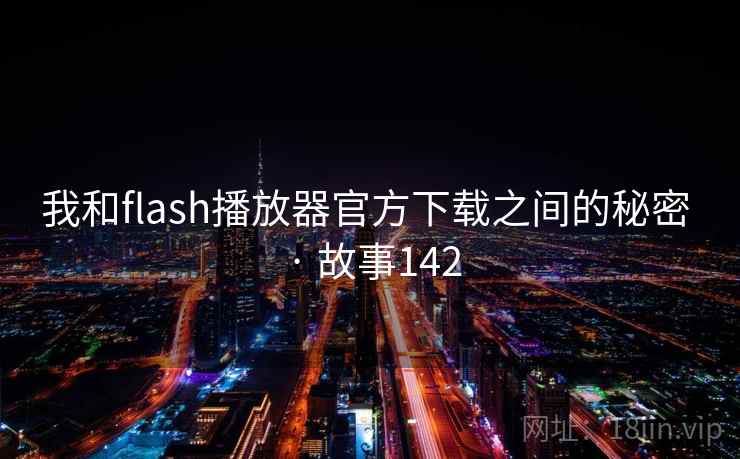 我和flash播放器官方下载之间的秘密 · 故事142