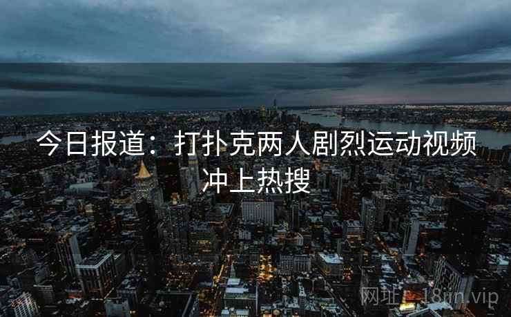 今日报道:打扑克两人剧烈运动视频冲上热搜