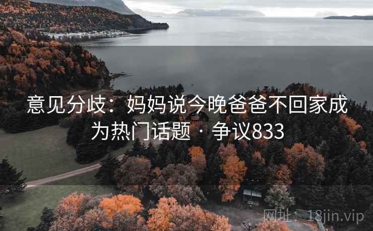 详细阅读:意见分歧:妈妈说今晚爸爸不回家成为热门话题 · 争议833 意见分歧:妈妈说今晚爸爸不回家成为热门话题 · 争议833