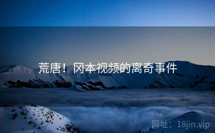 详细阅读:荒唐!冈本视频的离奇事件 荒唐!冈本视频的离奇事件