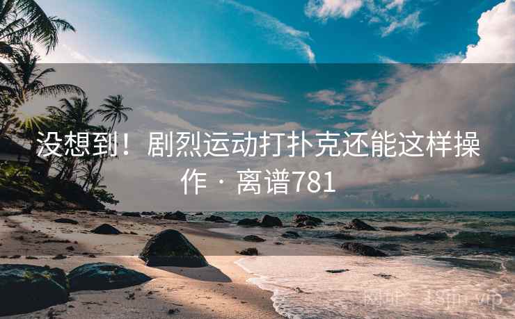 没想到!剧烈运动打扑克还能这样操作 · 离谱781