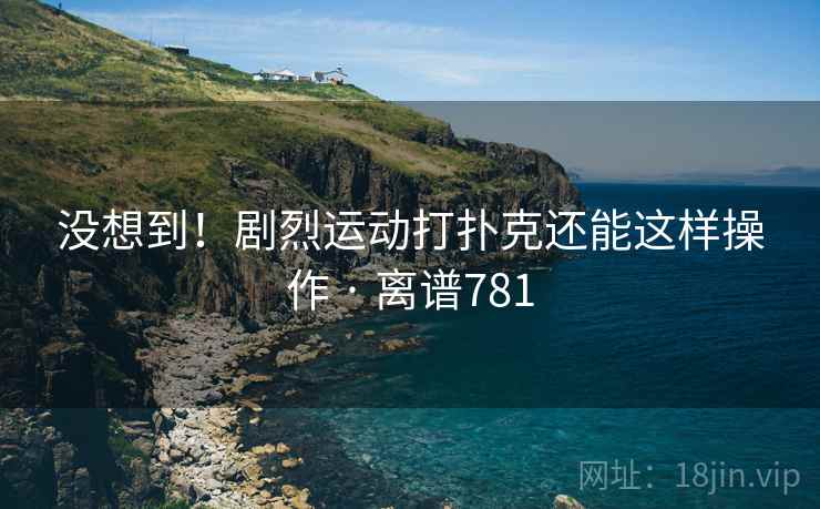 详细阅读:没想到!剧烈运动打扑克还能这样操作 · 离谱781 没想到!剧烈运动打扑克还能这样操作 · 离谱781