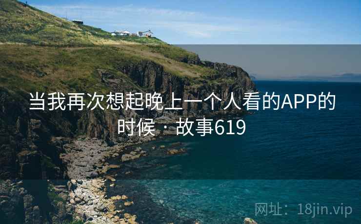 详细阅读:当我再次想起晚上一个人看的APP的时候 · 故事619 当我再次想起晚上一个人看的APP的时候 · 故事619