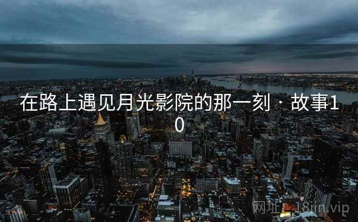 详细阅读:在路上遇见月光影院的那一刻 · 故事10 在路上遇见月光影院的那一刻 · 故事10