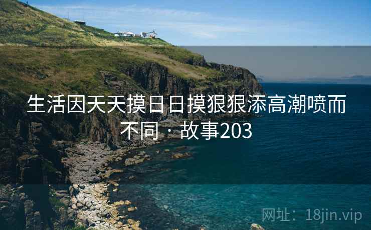 生活因天天摸日日摸狠狠添高潮喷而不同 · 故事203