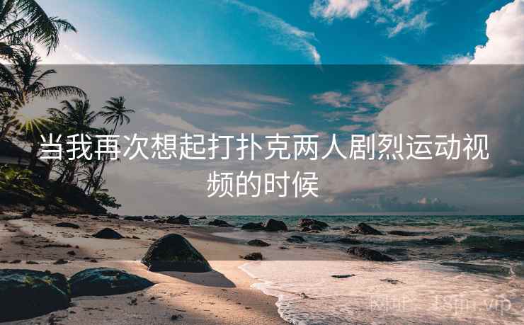 当我再次想起打扑克两人剧烈运动视频的时候