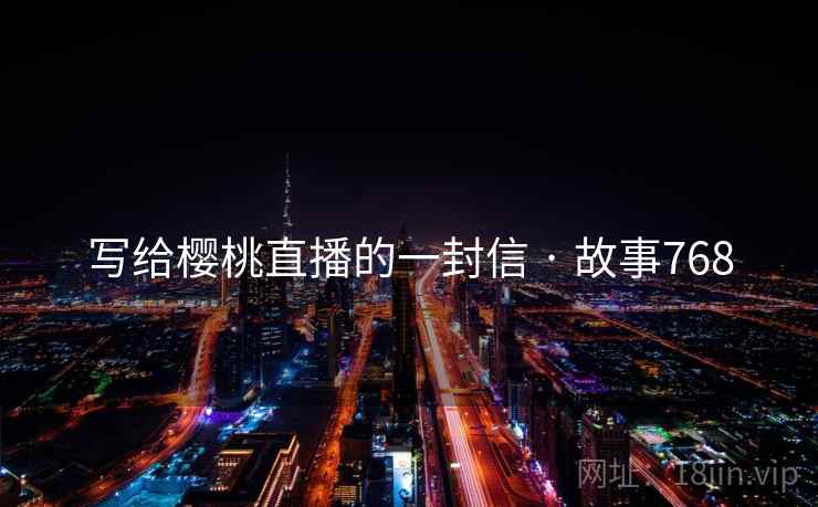 详细阅读:写给樱桃直播的一封信 · 故事768 写给樱桃直播的一封信 · 故事768