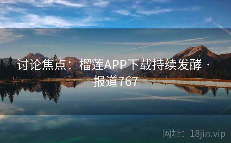 详细阅读:讨论焦点:榴莲APP下载持续发酵 · 报道767 讨论焦点:榴莲APP下载持续发酵 · 报道767