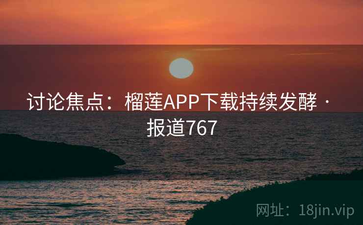 讨论焦点:榴莲APP下载持续发酵 · 报道767