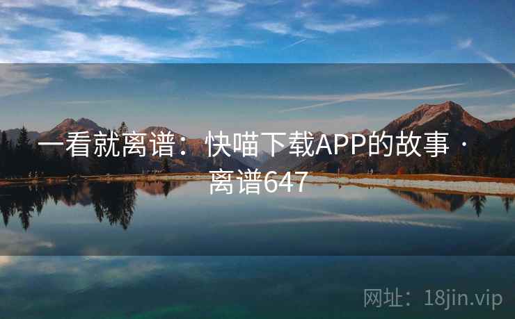 详细阅读:一看就离谱:快喵下载APP的故事 · 离谱647 一看就离谱:快喵下载APP的故事 · 离谱647
