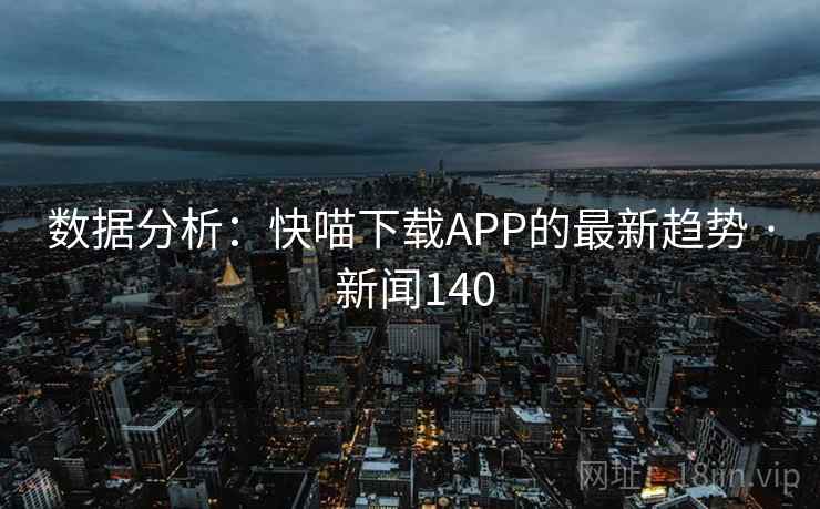 数据分析:快喵下载APP的最新趋势 · 新闻140