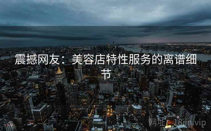 详细阅读:震撼网友:美容店特性服务的离谱细节 震撼网友:美容店特性服务的离谱细节