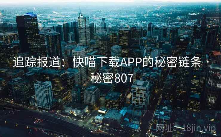 追踪报道:快喵下载APP的秘密链条 · 秘密807
