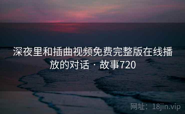 深夜里和插曲视频免费完整版在线播放的对话 · 故事720