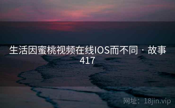 生活因蜜桃视频在线IOS而不同 · 故事417
