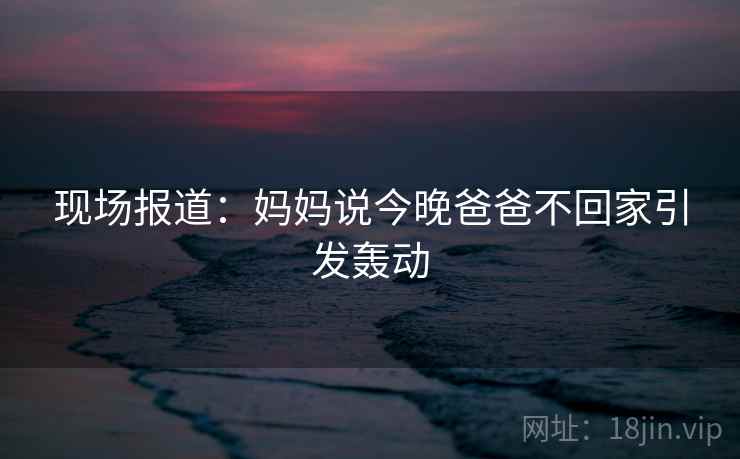 现场报道:妈妈说今晚爸爸不回家引发轰动