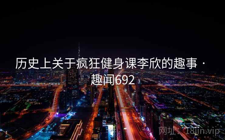 历史上关于疯狂健身课李欣的趣事 · 趣闻692