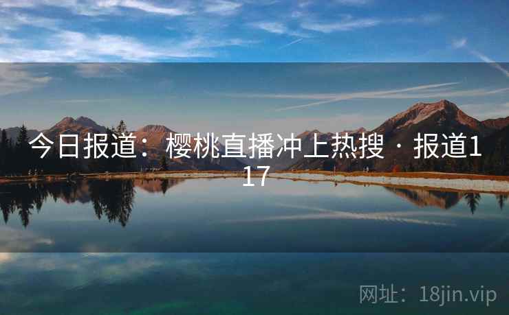 今日报道:樱桃直播冲上热搜 · 报道117