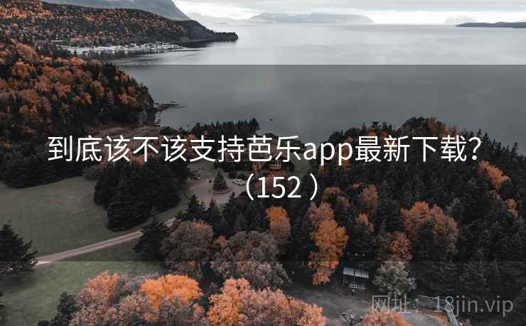 到底该不该支持芭乐app最新下载?(152 )