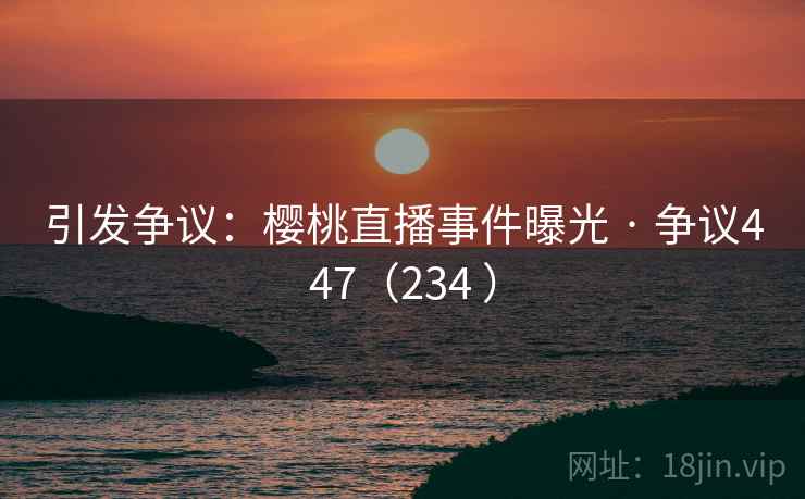引发争议:樱桃直播事件曝光 · 争议447(234 )