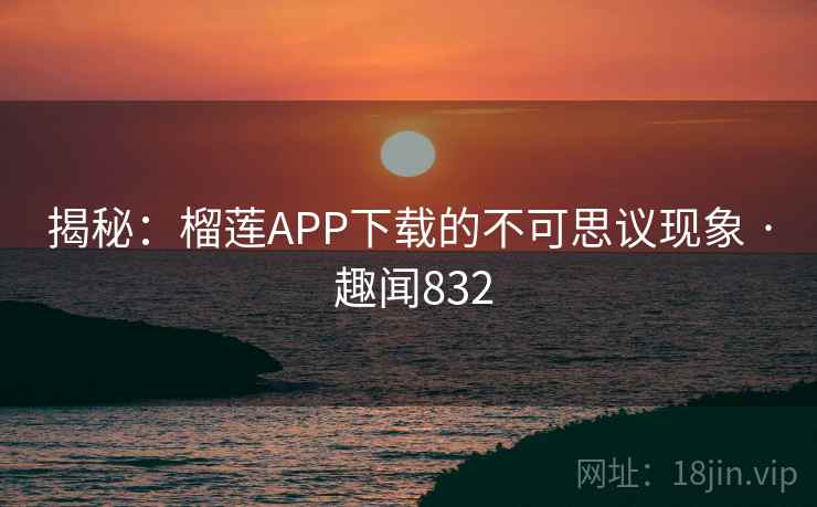 揭秘:榴莲APP下载的不可思议现象 · 趣闻832