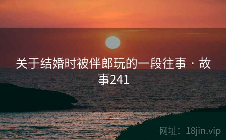 关于结婚时被伴郎玩的一段往事 · 故事241