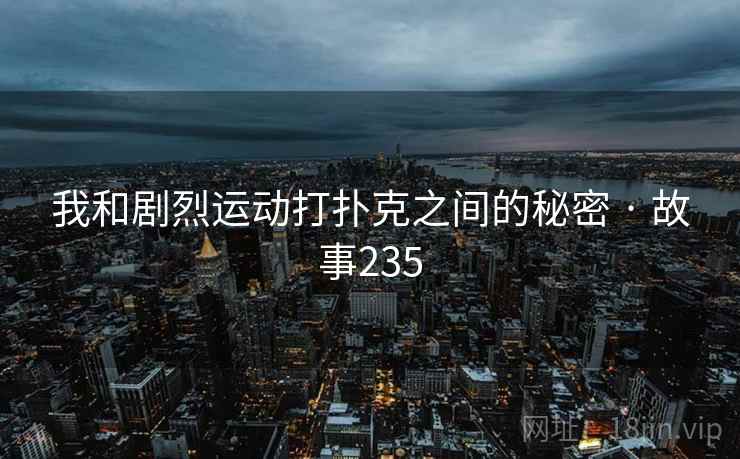 我和剧烈运动打扑克之间的秘密 · 故事235