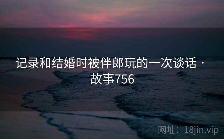 记录和结婚时被伴郎玩的一次谈话 · 故事756