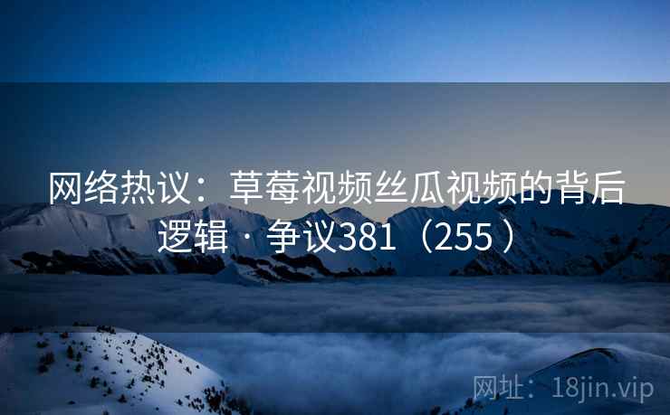 网络热议:草莓视频丝瓜视频的背后逻辑 · 争议381(255 )