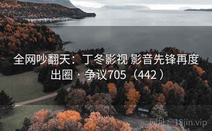 全网吵翻天:丁冬影视 影音先锋再度出圈 · 争议705(442 )