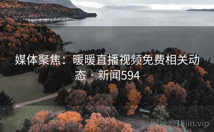 媒体聚焦：暖暖直播视频免费相关动态 · 新闻594